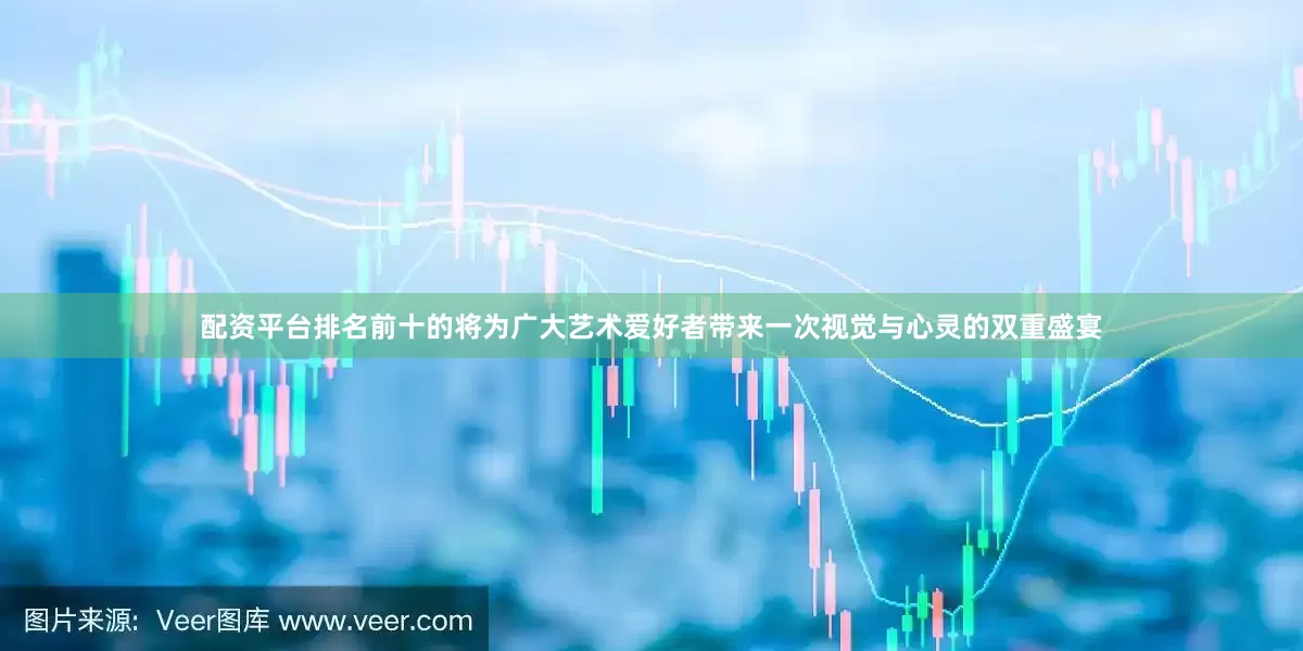 配资平台排名前十的将为广大艺术爱好者带来一次视觉与心灵的双重盛宴