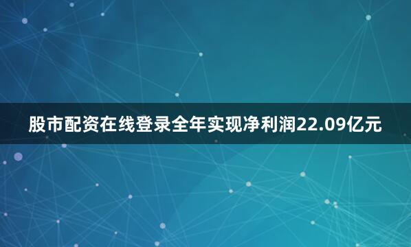 股市配资在线登录全年实现净利润22.09亿元