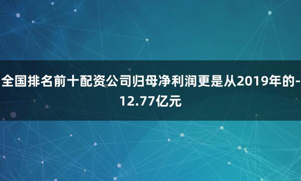 全国排名前十配资公司归母净利润更是从2019年的-12.77亿元