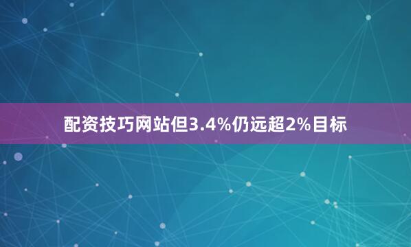 配资技巧网站但3.4%仍远超2%目标