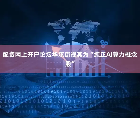 配资网上开户论坛华尔街视其为“纯正AI算力概念股”