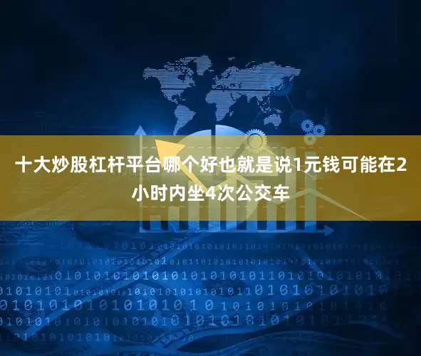 十大炒股杠杆平台哪个好也就是说1元钱可能在2小时内坐4次公交车