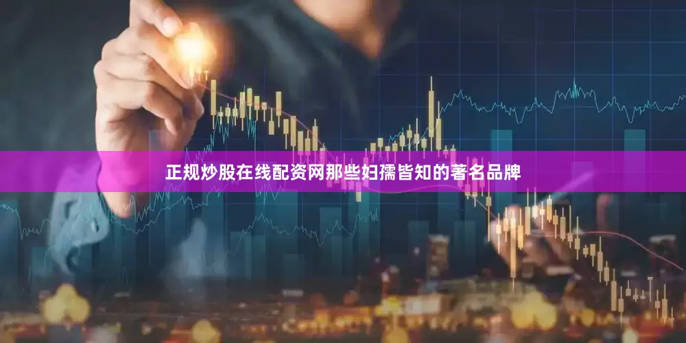 正规炒股在线配资网那些妇孺皆知的著名品牌