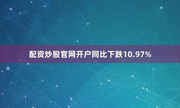 配资炒股官网开户同比下跌10.97%