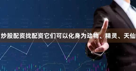 炒股配资找配资它们可以化身为动物、精灵、天仙