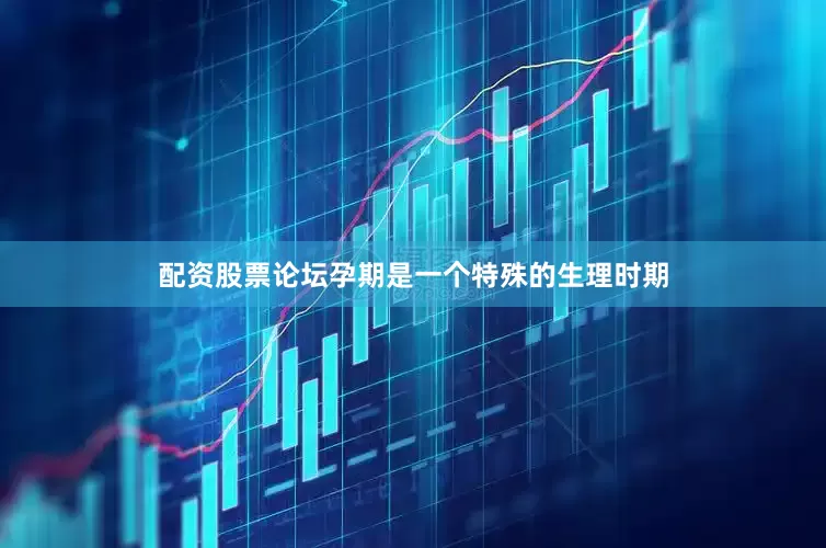 配资股票论坛孕期是一个特殊的生理时期