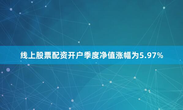 线上股票配资开户季度净值涨幅为5.97%