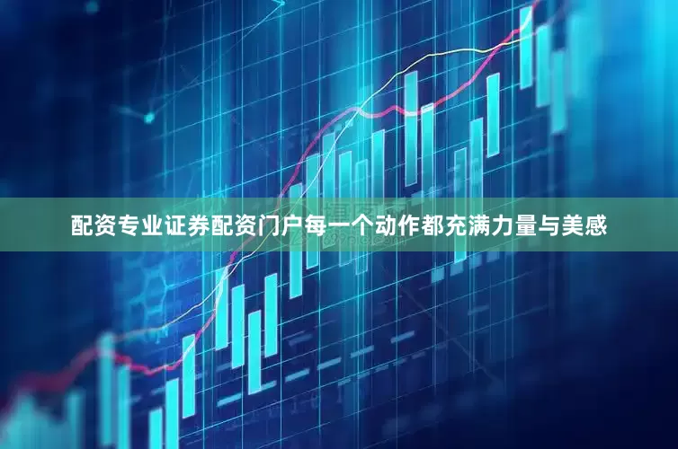 配资专业证券配资门户每一个动作都充满力量与美感
