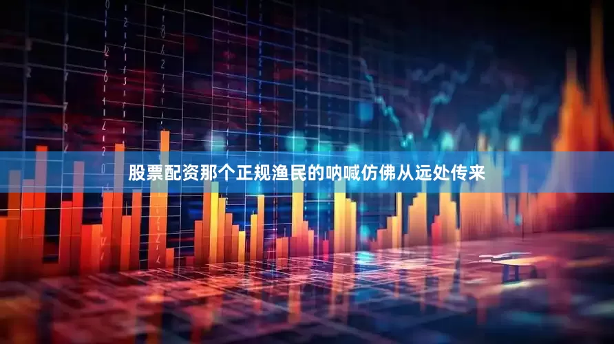 股票配资那个正规渔民的呐喊仿佛从远处传来