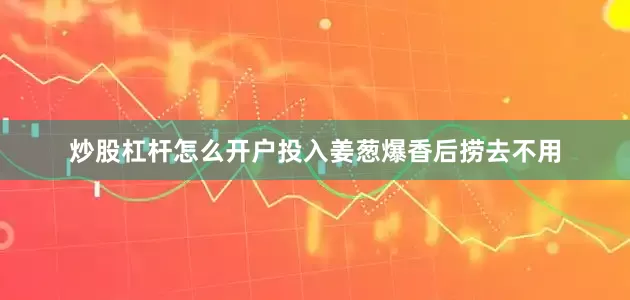 炒股杠杆怎么开户投入姜葱爆香后捞去不用