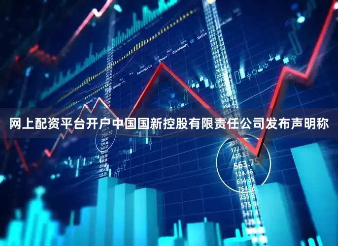 网上配资平台开户中国国新控股有限责任公司发布声明称