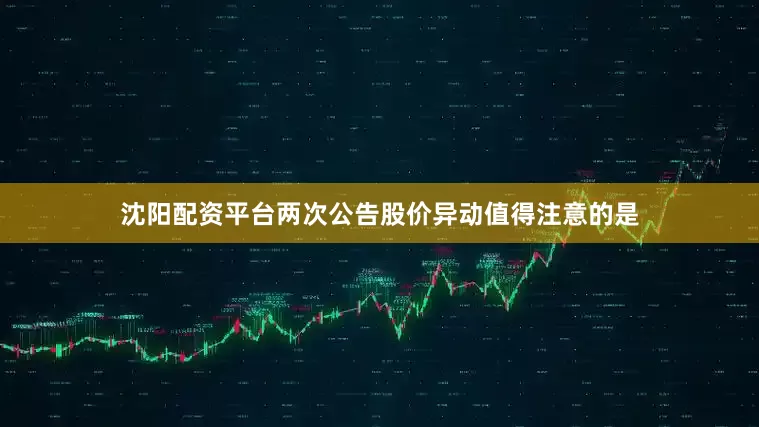沈阳配资平台两次公告股价异动值得注意的是