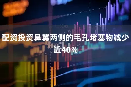 配资投资鼻翼两侧的毛孔堵塞物减少近40%