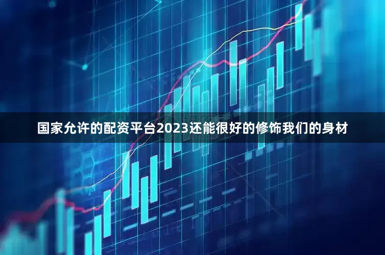 国家允许的配资平台2023还能很好的修饰我们的身材