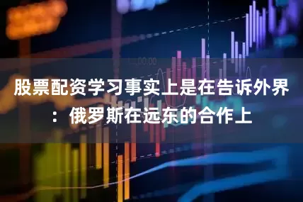 股票配资学习事实上是在告诉外界：俄罗斯在远东的合作上