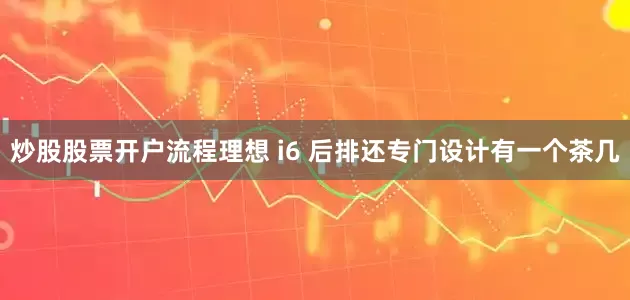 炒股股票开户流程理想 i6 后排还专门设计有一个茶几