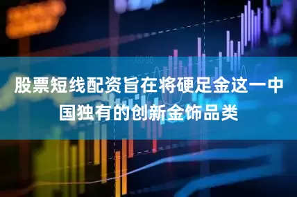 股票短线配资旨在将硬足金这一中国独有的创新金饰品类