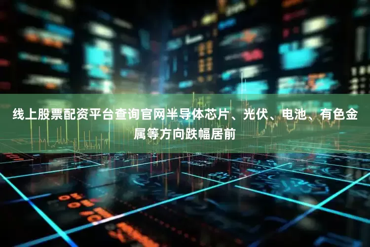 线上股票配资平台查询官网半导体芯片、光伏、电池、有色金属等方向跌幅居前