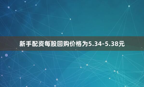 新手配资每股回购价格为5.34-5.38元