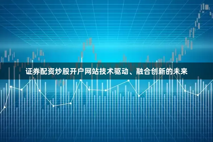 证券配资炒股开户网站技术驱动、融合创新的未来