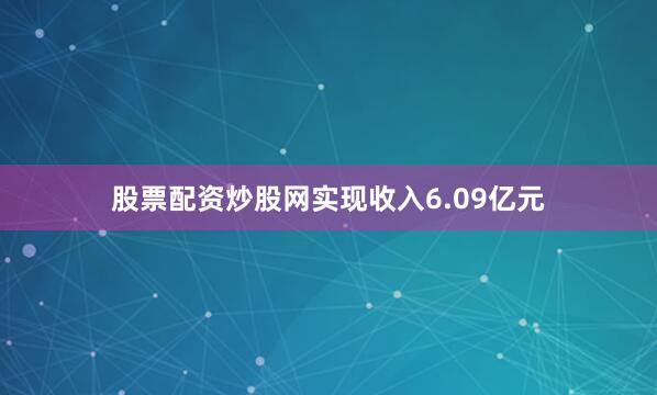 股票配资炒股网实现收入6.09亿元