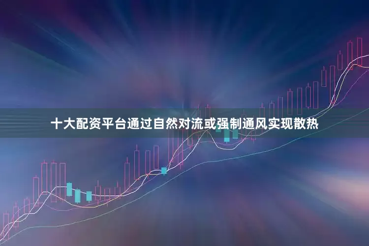 十大配资平台通过自然对流或强制通风实现散热