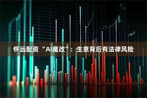 怀远配资 “AI魔改”：生意背后有法律风险