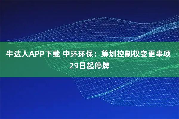 牛达人APP下载 中环环保：筹划控制权变更事项 29日起停牌