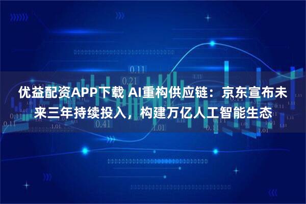 优益配资APP下载 AI重构供应链：京东宣布未来三年持续投入，构建万亿人工智能生态
