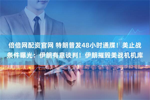 倍倍网配资官网 特朗普发48小时通牒！美止战条件曝光：伊朗有意谈判！伊朗摧毁美战机机库