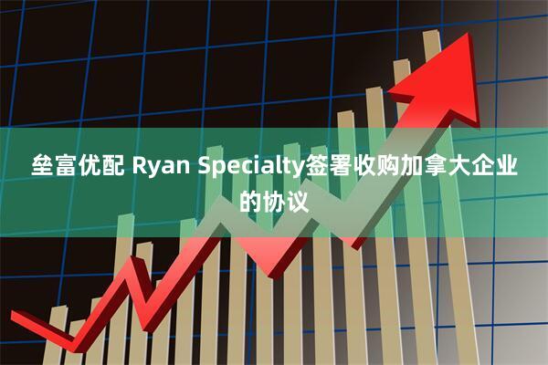 垒富优配 Ryan Specialty签署收购加拿大企业的协议