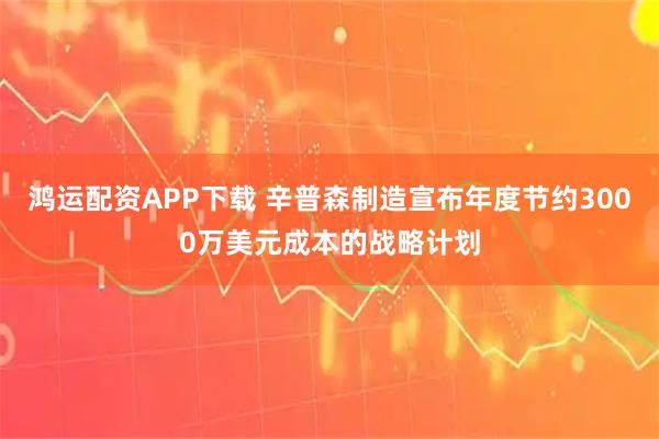 鸿运配资APP下载 辛普森制造宣布年度节约3000万美元成本的战略计划