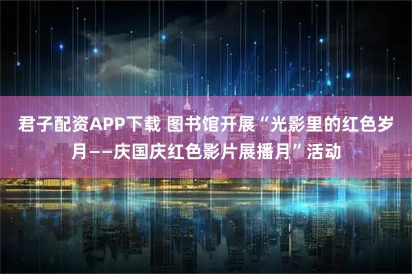 君子配资APP下载 图书馆开展“光影里的红色岁月——庆国庆红色影片展播月”活动
