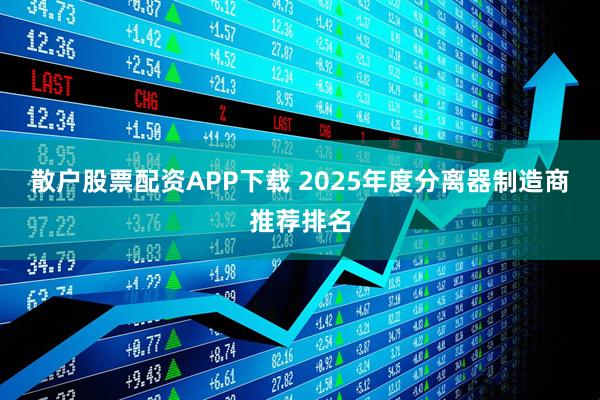 散户股票配资APP下载 2025年度分离器制造商推荐排名