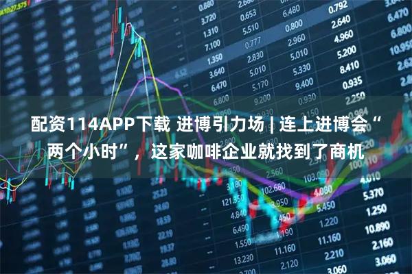 配资114APP下载 进博引力场 | 连上进博会“两个小时”，这家咖啡企业就找到了商机
