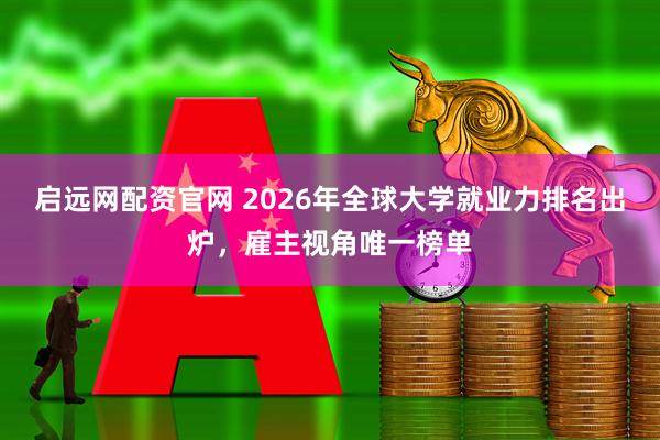 启远网配资官网 2026年全球大学就业力排名出炉,雇主视角唯一榜单
