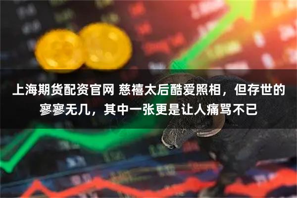 上海期货配资官网 慈禧太后酷爱照相，但存世的寥寥无几，其中一张更是让人痛骂不已