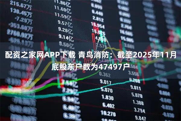 配资之家网APP下载 青鸟消防：截至2025年11月底股东户数为47497户