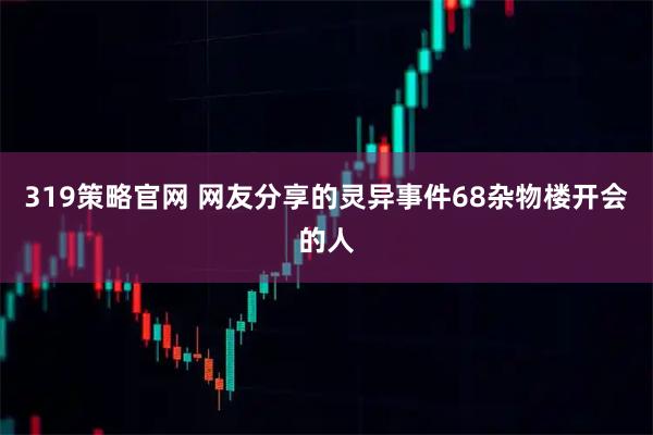 319策略官网 网友分享的灵异事件68杂物楼开会的人