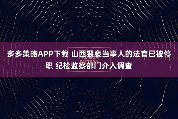 多多策略APP下载 山西猥亵当事人的法官已被停职 纪检监察部门介入调查