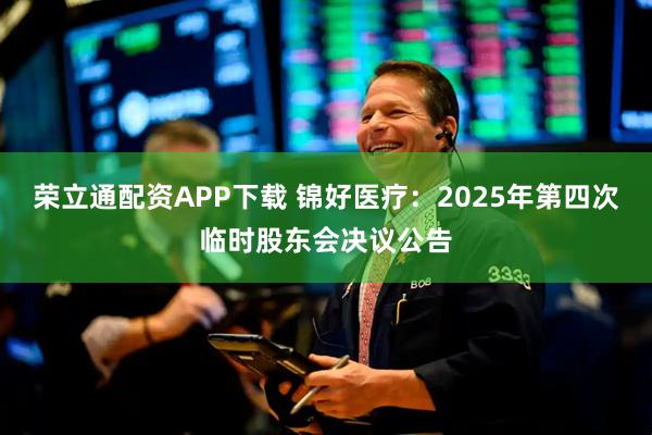 荣立通配资APP下载 锦好医疗：2025年第四次临时股东会决议公告