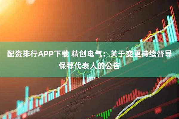 配资排行APP下载 精创电气：关于变更持续督导保荐代表人的公告