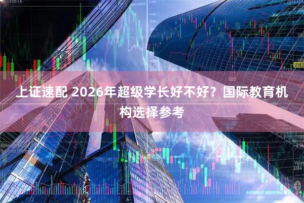 上证速配 2026年超级学长好不好？国际教育机构选择参考