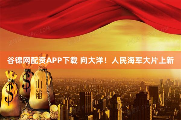 谷锦网配资APP下载 向大洋！人民海军大片上新