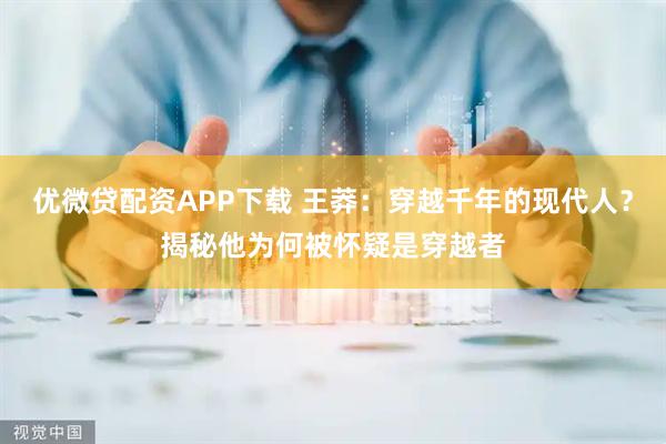 优微贷配资APP下载 王莽：穿越千年的现代人？揭秘他为何被怀疑是穿越者