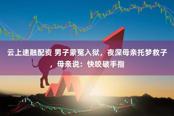 云上速融配资 男子蒙冤入狱，夜深母亲托梦救子，母亲说：快咬破手指