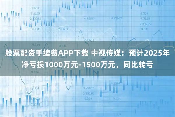 股票配资手续费APP下载 中视传媒：预计2025年净亏损1000万元-1500万元，同比转亏