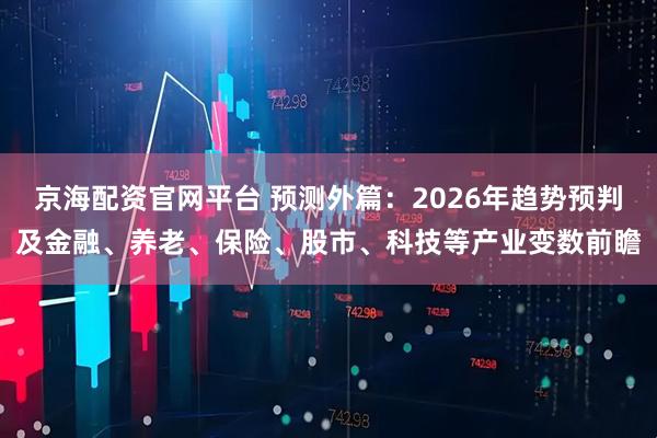 京海配资官网平台 预测外篇：2026年趋势预判及金融、养老、保险、股市、科技等产业变数前瞻