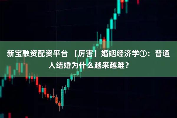 新宝融资配资平台 【厉害】婚姻经济学①：普通人结婚为什么越来越难？