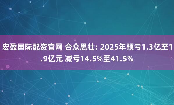 宏盈国际配资官网 合众思壮: 2025年预亏1.3亿至1.9亿元 减亏14.5%至41.5%
